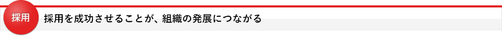 採用を成功させることが、組織の発展につながる